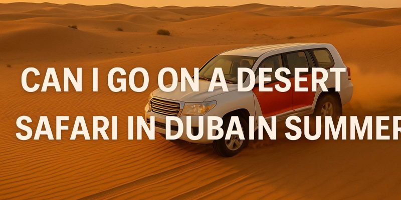 Can I go on a Desert Safari in Dubai in Summer